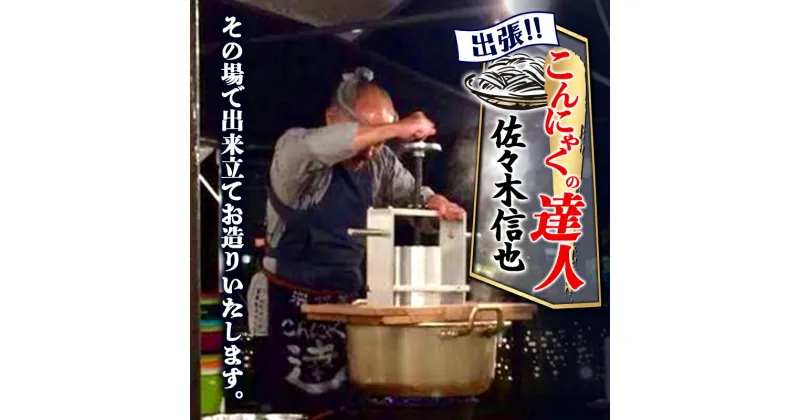 【ふるさと納税】出張！こんにゃくの達人「佐々木信也」その場で出来立てお造りいたします ダイエット こんにゃく コンニャク 美肌 糖質制限 糖質カット ヘルシー ローカロリー F21K-278